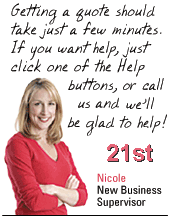 Getting a quote should take just a few minutes. If you want help, just click one of the help buttons, or call us and we'll be glad to help! Nicole. New business supervisor.